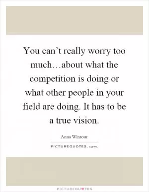 You can’t really worry too much…about what the competition is doing or what other people in your field are doing. It has to be a true vision Picture Quote #1
