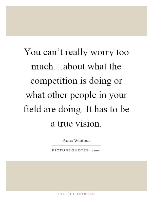You can't really worry too much…about what the competition is doing or what other people in your field are doing. It has to be a true vision Picture Quote #1
