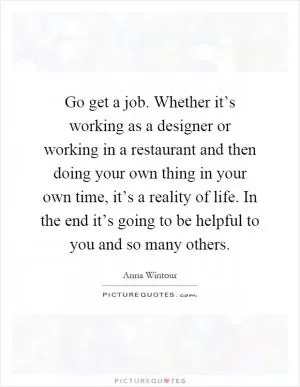 Go get a job. Whether it’s working as a designer or working in a restaurant and then doing your own thing in your own time, it’s a reality of life. In the end it’s going to be helpful to you and so many others Picture Quote #1