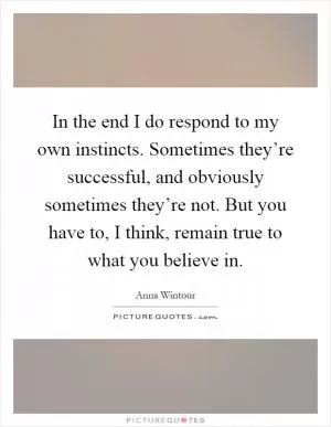In the end I do respond to my own instincts. Sometimes they’re successful, and obviously sometimes they’re not. But you have to, I think, remain true to what you believe in Picture Quote #1