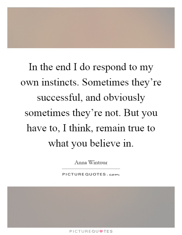In the end I do respond to my own instincts. Sometimes they're successful, and obviously sometimes they're not. But you have to, I think, remain true to what you believe in Picture Quote #1