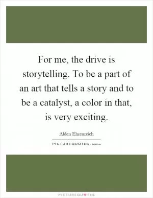 For me, the drive is storytelling. To be a part of an art that tells a story and to be a catalyst, a color in that, is very exciting Picture Quote #1