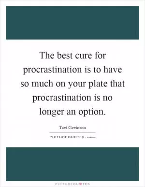 The best cure for procrastination is to have so much on your plate that procrastination is no longer an option Picture Quote #1