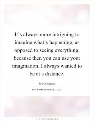 It’s always more intriguing to imagine what’s happening, as opposed to seeing everything, because then you can use your imagination. I always wanted to be at a distance Picture Quote #1