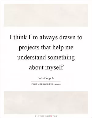 I think I’m always drawn to projects that help me understand something about myself Picture Quote #1
