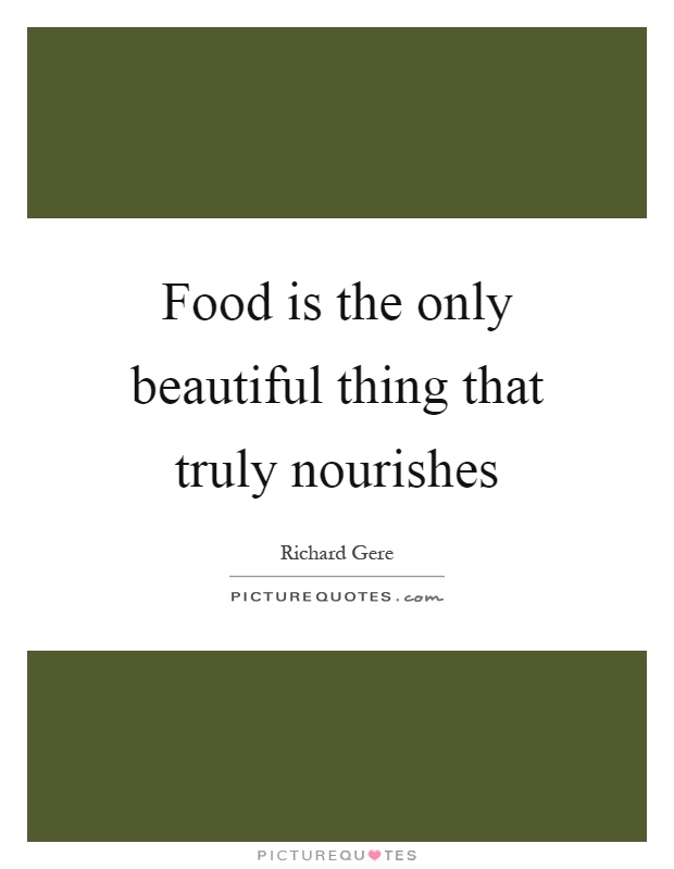 Food is the only beautiful thing that truly nourishes Picture Quote #1