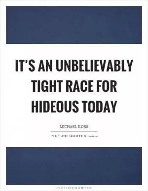It’s an unbelievably tight race for hideous today Picture Quote #1
