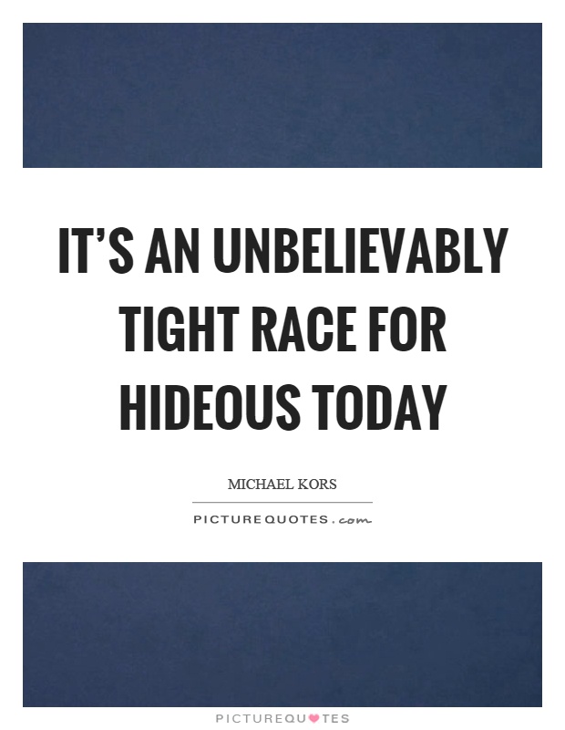 It's an unbelievably tight race for hideous today Picture Quote #1