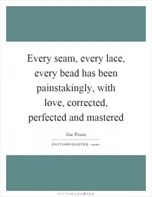 Every seam, every lace, every bead has been painstakingly, with love, corrected, perfected and mastered Picture Quote #1