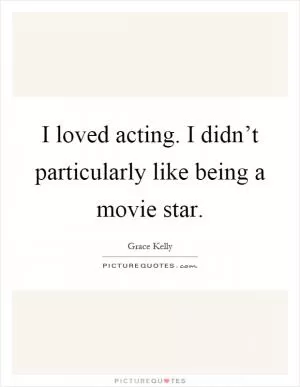 I loved acting. I didn’t particularly like being a movie star Picture Quote #1