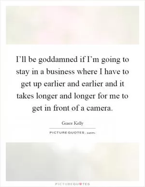 I’ll be goddamned if I’m going to stay in a business where I have to get up earlier and earlier and it takes longer and longer for me to get in front of a camera Picture Quote #1