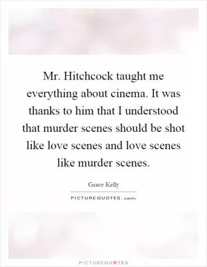 Mr. Hitchcock taught me everything about cinema. It was thanks to him that I understood that murder scenes should be shot like love scenes and love scenes like murder scenes Picture Quote #1