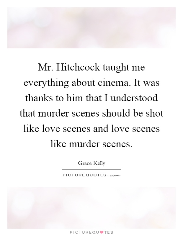 Mr. Hitchcock taught me everything about cinema. It was thanks to him that I understood that murder scenes should be shot like love scenes and love scenes like murder scenes Picture Quote #1