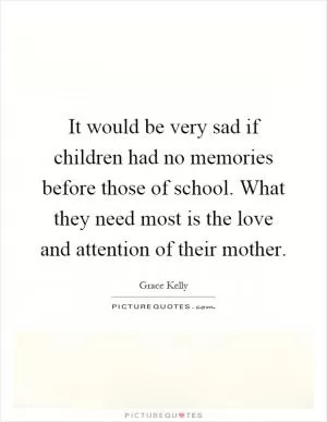 It would be very sad if children had no memories before those of school. What they need most is the love and attention of their mother Picture Quote #1
