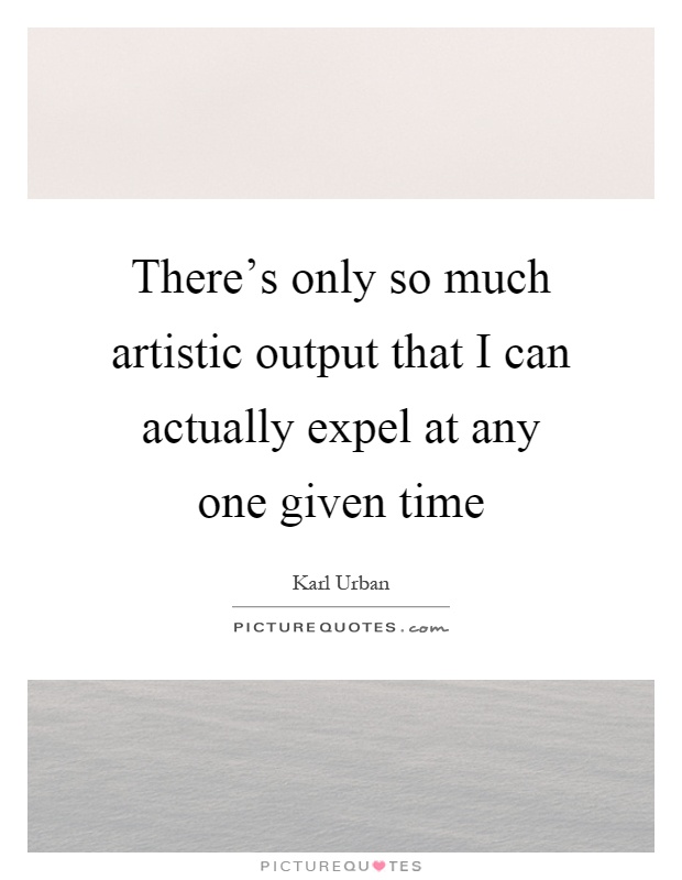 There's only so much artistic output that I can actually expel at any one given time Picture Quote #1