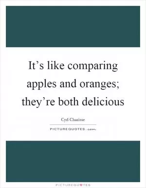 It’s like comparing apples and oranges; they’re both delicious Picture Quote #1