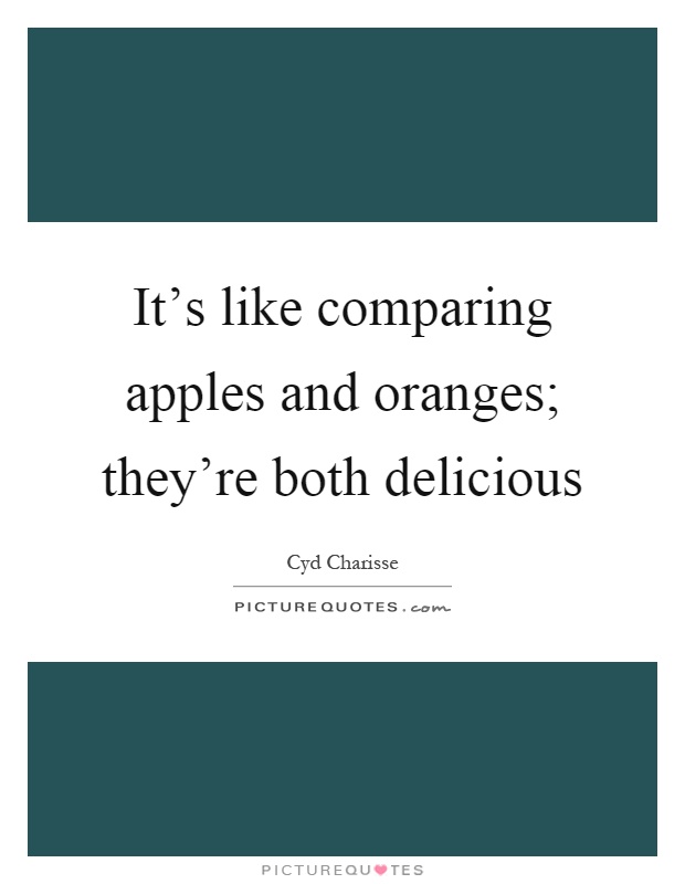 It's like comparing apples and oranges; they're both delicious Picture Quote #1