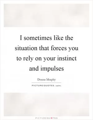 I sometimes like the situation that forces you to rely on your instinct and impulses Picture Quote #1