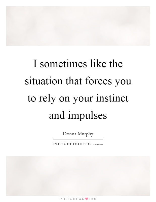 I sometimes like the situation that forces you to rely on your instinct and impulses Picture Quote #1