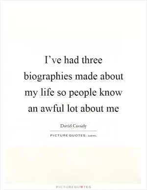 I’ve had three biographies made about my life so people know an awful lot about me Picture Quote #1