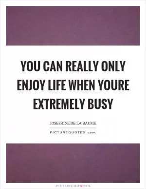 You can really only enjoy life when youre extremely busy Picture Quote #1