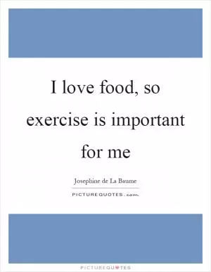 I love food, so exercise is important for me Picture Quote #1