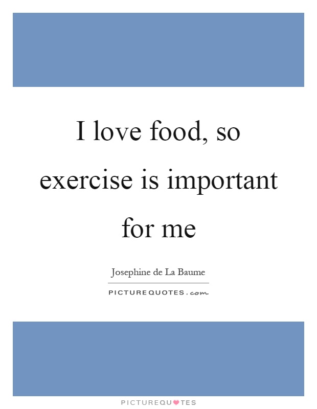 I love food, so exercise is important for me Picture Quote #1