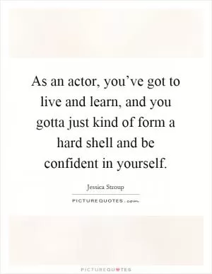 As an actor, you’ve got to live and learn, and you gotta just kind of form a hard shell and be confident in yourself Picture Quote #1