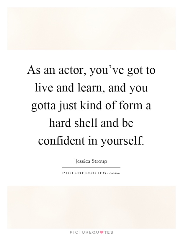 As an actor, you've got to live and learn, and you gotta just kind of form a hard shell and be confident in yourself Picture Quote #1