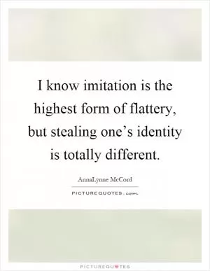 I know imitation is the highest form of flattery, but stealing one’s identity is totally different Picture Quote #1