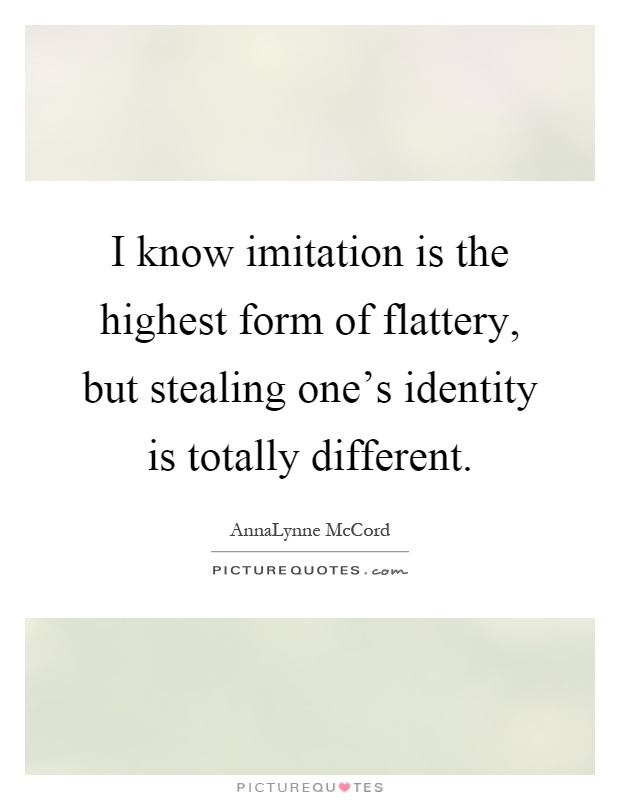 I know imitation is the highest form of flattery, but stealing one's identity is totally different Picture Quote #1
