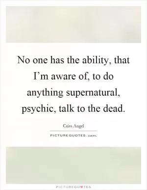 No one has the ability, that I’m aware of, to do anything supernatural, psychic, talk to the dead Picture Quote #1