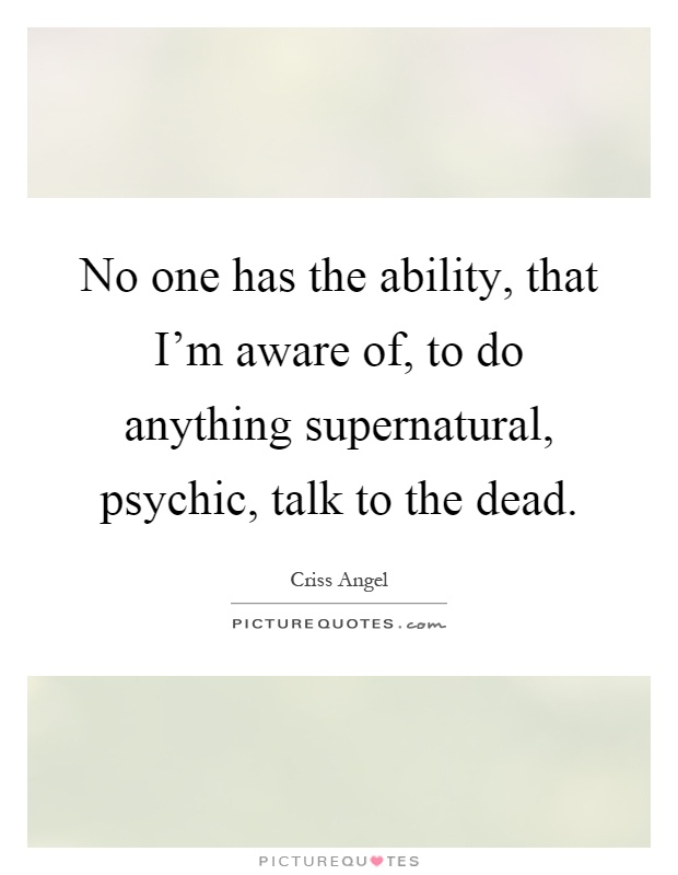 No one has the ability, that I'm aware of, to do anything supernatural, psychic, talk to the dead Picture Quote #1