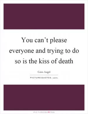 You can’t please everyone and trying to do so is the kiss of death Picture Quote #1