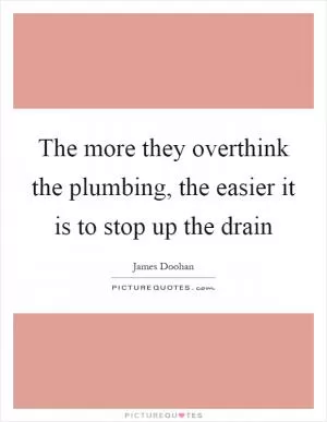 The more they overthink the plumbing, the easier it is to stop up the drain Picture Quote #1