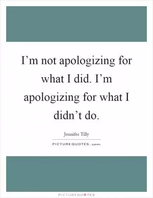 I’m not apologizing for what I did. I’m apologizing for what I didn’t do Picture Quote #1