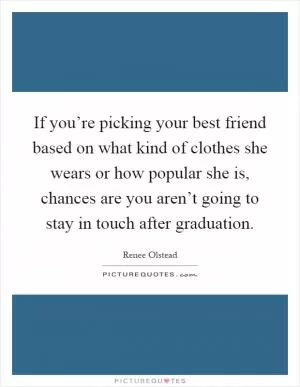 If you’re picking your best friend based on what kind of clothes she wears or how popular she is, chances are you aren’t going to stay in touch after graduation Picture Quote #1