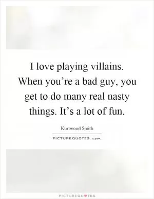 I love playing villains. When you’re a bad guy, you get to do many real nasty things. It’s a lot of fun Picture Quote #1