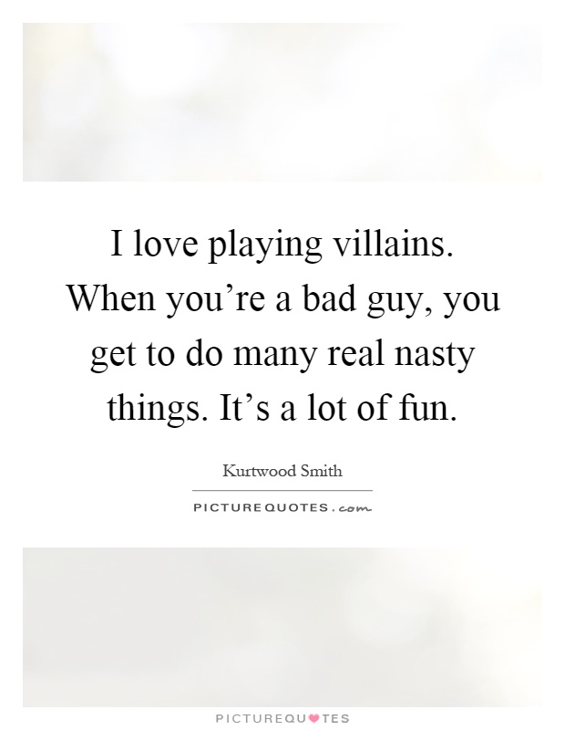 I love playing villains. When you're a bad guy, you get to do many real nasty things. It's a lot of fun Picture Quote #1