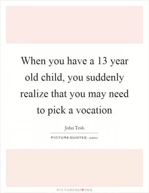 When you have a 13 year old child, you suddenly realize that you may need to pick a vocation Picture Quote #1