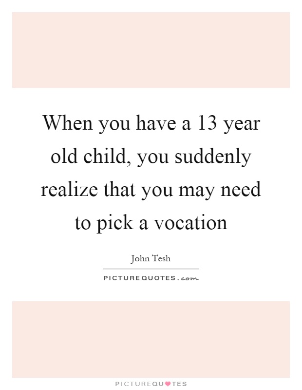 When you have a 13 year old child, you suddenly realize that you may need to pick a vocation Picture Quote #1