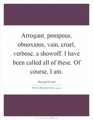 Arrogant, pompous, obnoxious, vain, cruel, verbose, a showoff. I have been called all of these. Of course, I am Picture Quote #1