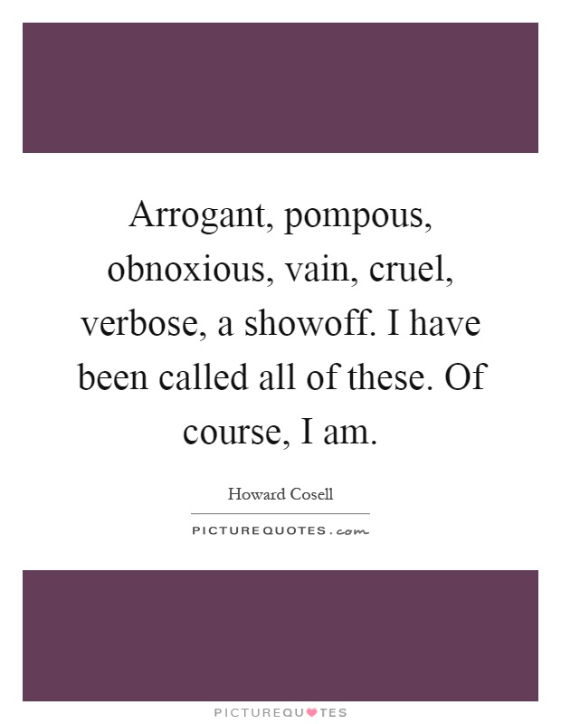 Arrogant, pompous, obnoxious, vain, cruel, verbose, a showoff. I have been called all of these. Of course, I am Picture Quote #1