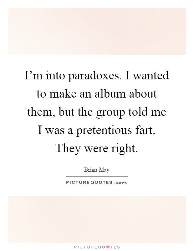 I'm into paradoxes. I wanted to make an album about them, but the group told me I was a pretentious fart. They were right Picture Quote #1