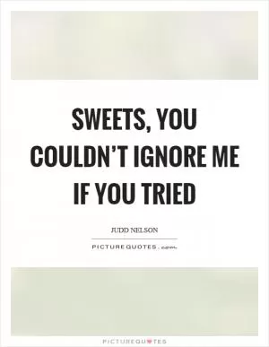 Sweets, you couldn’t ignore me if you tried Picture Quote #1
