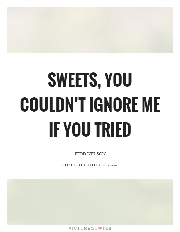 Sweets, you couldn't ignore me if you tried Picture Quote #1