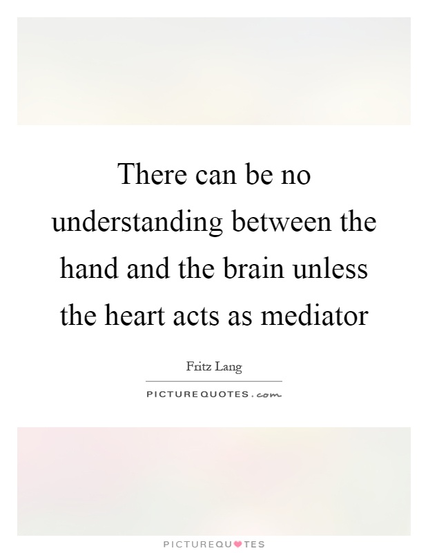 There can be no understanding between the hand and the brain unless the heart acts as mediator Picture Quote #1