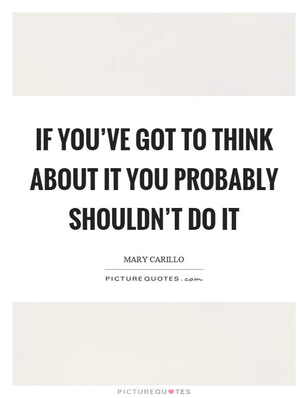 If you've got to think about it you probably shouldn't do it Picture Quote #1