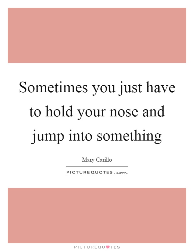 Sometimes you just have to hold your nose and jump into something Picture Quote #1