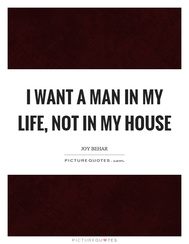 I want a man in my life, not in my house Picture Quote #1